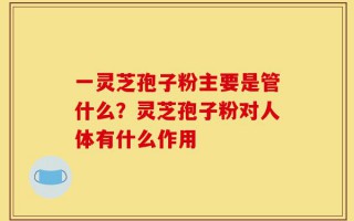 一灵芝孢子粉主要是管什么？灵芝孢子粉对人体有什么作用