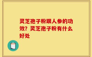 灵芝孢子粉跟人参的功效？灵芝孢子粉有什么好处