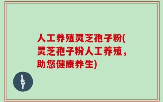 人工养殖灵芝孢子粉(灵芝孢子粉人工养殖，助您健康养生)