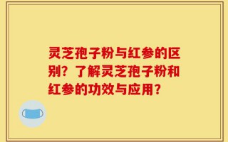 灵芝孢子粉与红参的区别？了解灵芝孢子粉和红参的功效与应用？