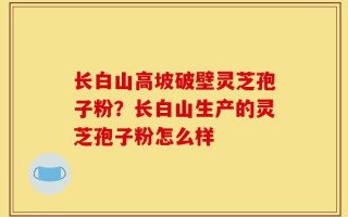 长白山高坡破壁灵芝孢子粉？长白山生产的灵芝孢子粉怎么样