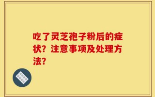 吃了灵芝孢子粉后的症状？注意事项及处理方法？