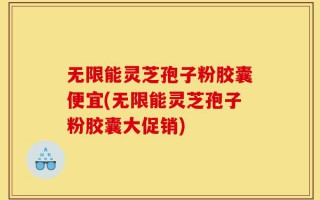 无限能灵芝孢子粉胶囊便宜(无限能灵芝孢子粉胶囊大促销)
