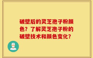 破壁后的灵芝孢子粉颜色？了解灵芝孢子粉的破壁技术和颜色变化？