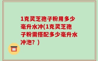 1克灵芝孢子粉用多少毫升水冲(1克灵芝孢子粉需搭配多少毫升水冲泡？)