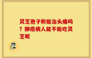 灵芝孢子粉能治头痛吗？肺癌病人能不能吃灵芝呢