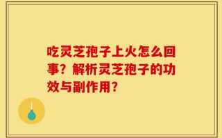 吃灵芝孢子上火怎么回事？解析灵芝孢子的功效与副作用？