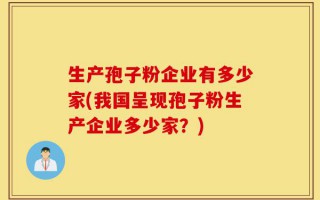 生产孢子粉企业有多少家(我国呈现孢子粉生产企业多少家？)