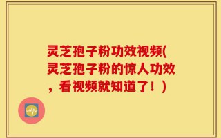 灵芝孢子粉功效视频(灵芝孢子粉的惊人功效，看视频就知道了！)