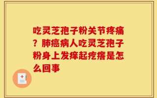 吃灵芝孢子粉关节疼痛？肺癌病人吃灵芝孢子粉身上发痒起疙瘩是怎么回事