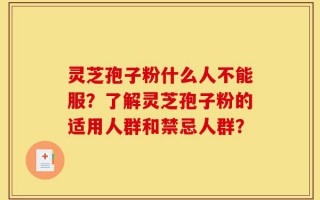 灵芝孢子粉什么人不能服？了解灵芝孢子粉的适用人群和禁忌人群？
