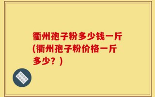衢州孢子粉多少钱一斤(衢州孢子粉价格一斤多少？)
