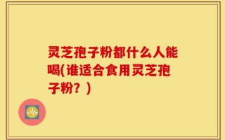灵芝孢子粉都什么人能喝(谁适合食用灵芝孢子粉？)