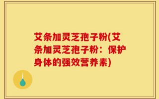艾条加灵芝孢子粉(艾条加灵芝孢子粉：保护身体的强效营养素)
