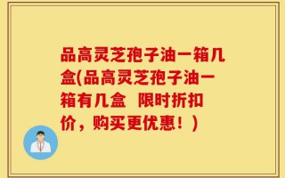 品高灵芝孢子油一箱几盒(品高灵芝孢子油一箱有几盒  限时折扣价，购买更优惠！)