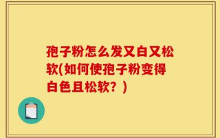 孢子粉怎么发又白又松软(如何使孢子粉变得白色且松软？)