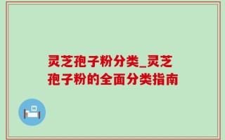 灵芝孢子粉分类_灵芝孢子粉的全面分类指南