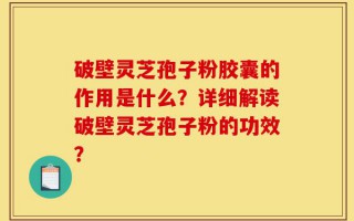 破壁灵芝孢子粉胶囊的作用是什么？详细解读破壁灵芝孢子粉的功效？