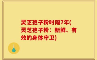 灵芝孢子粉时隔7年(灵芝孢子粉：新鲜、有效的身体守卫)