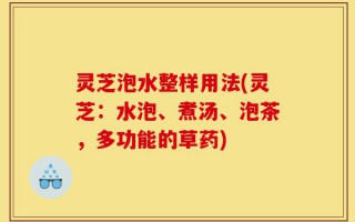 灵芝泡水整样用法(灵芝：水泡、煮汤、泡茶，多功能的草药)