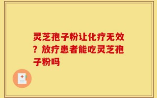 灵芝孢子粉让化疗无效？放疗患者能吃灵芝孢子粉吗