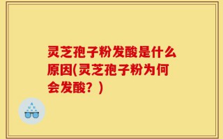 灵芝孢子粉发酸是什么原因(灵芝孢子粉为何会发酸？)