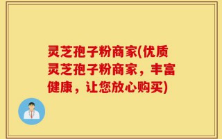 灵芝孢子粉商家(优质灵芝孢子粉商家，丰富健康，让您放心购买)