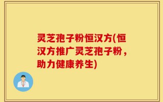 灵芝孢子粉恒汉方(恒汉方推广灵芝孢子粉，助力健康养生)