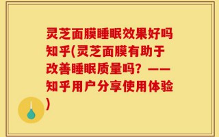 灵芝面膜睡眠效果好吗知乎(灵芝面膜有助于改善睡眠质量吗？——知乎用户分享使用体验)