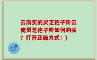 云南买的灵芝孢子粉云南灵芝孢子粉如何购买？打开正确方式！)