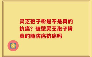 灵芝孢子粉是不是真的抗癌？破壁灵芝孢子粉真的能防癌抗癌吗