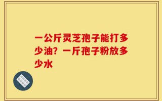 一公斤灵芝孢子能打多少油？一斤孢子粉放多少水