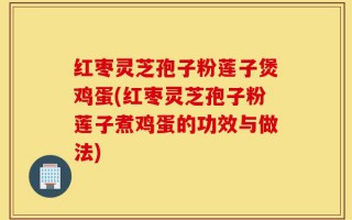 红枣灵芝孢子粉莲子煲鸡蛋(红枣灵芝孢子粉莲子煮鸡蛋的功效与做法)