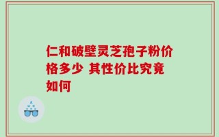 仁和破壁灵芝孢子粉价格多少 其性价比究竟如何