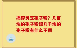 揭穿灵芝孢子粉？几百块的孢子粉跟几千块的孢子粉有什么不同