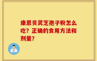 康恩贝灵芝孢子粉怎么吃？正确的食用方法和剂量？