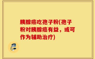 胰腺癌吃孢子粉(孢子粉对胰腺癌有益，或可作为辅助治疗)