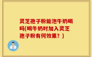 灵芝孢子粉能泡牛奶喝吗(喝牛奶时加入灵芝孢子粉有何效果？)