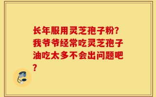 长年服用灵芝孢子粉？我爷爷经常吃灵芝孢子油吃太多不会出问题吧？