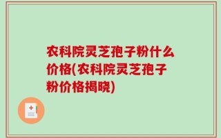 农科院灵芝孢子粉什么价格(农科院灵芝孢子粉价格揭晓)