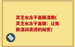 灵芝水冻干面膜湿敷(灵芝水冻干面膜：让肌肤湿润清透的秘密)
