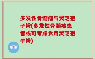 多发性骨髓瘤与灵芝孢子粉(多发性骨髓瘤患者或可考虑食用灵芝孢子粉)