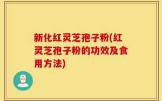 新化红灵芝孢子粉(红灵芝孢子粉的功效及食用方法)
