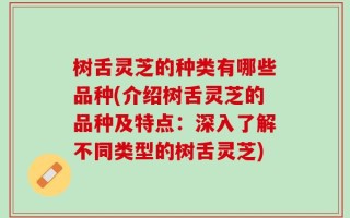 树舌灵芝的种类有哪些品种(介绍树舌灵芝的品种及特点：深入了解不同类型的树舌灵芝)