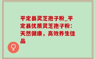平定县灵芝孢子粉_平定县优质灵芝孢子粉：天然健康，高效养生佳品