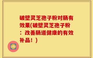 破壁灵芝孢子粉对肠有效果(破壁灵芝孢子粉：改善肠道健康的有效补品！)