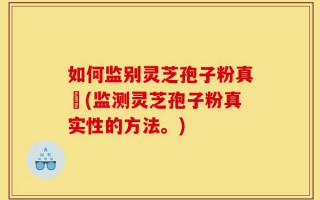 如何监别灵芝孢子粉真徦(监测灵芝孢子粉真实性的方法。)