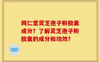同仁堂灵芝孢子粉胶囊成分？了解灵芝孢子粉胶囊的成分和功效？