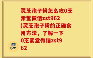 灵芝孢子粉怎么吃0芝素堂微信zst962(灵芝孢子粉的正确食用方法，了解一下  0芝素堂微信zst962