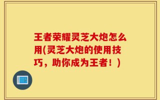 王者荣耀灵芝大炮怎么用(灵芝大炮的使用技巧，助你成为王者！)